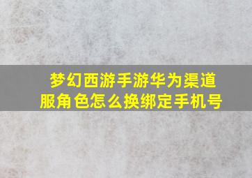 梦幻西游手游华为渠道服角色怎么换绑定手机号