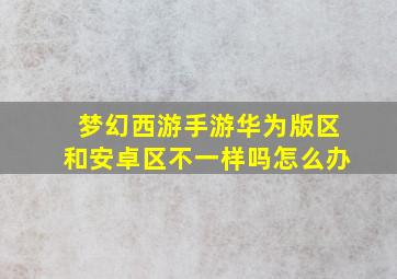 梦幻西游手游华为版区和安卓区不一样吗怎么办