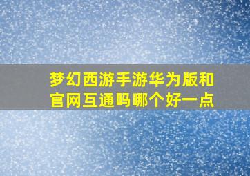 梦幻西游手游华为版和官网互通吗哪个好一点