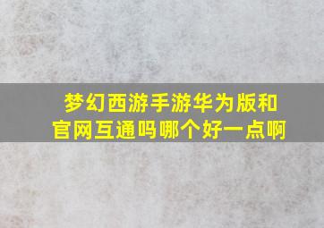 梦幻西游手游华为版和官网互通吗哪个好一点啊