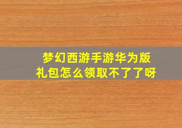 梦幻西游手游华为版礼包怎么领取不了了呀