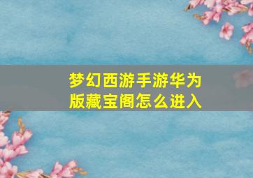 梦幻西游手游华为版藏宝阁怎么进入