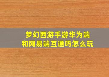 梦幻西游手游华为端和网易端互通吗怎么玩