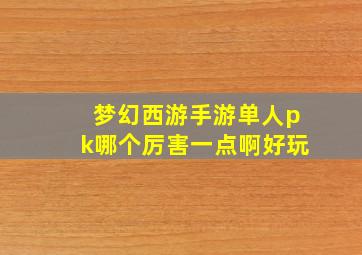 梦幻西游手游单人pk哪个厉害一点啊好玩