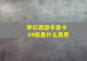 梦幻西游手游卡69级是什么意思