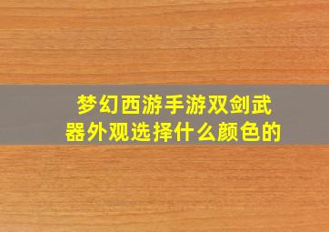 梦幻西游手游双剑武器外观选择什么颜色的