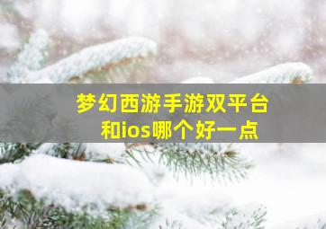 梦幻西游手游双平台和ios哪个好一点