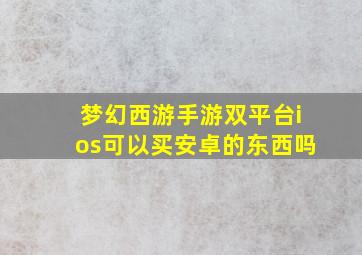 梦幻西游手游双平台ios可以买安卓的东西吗