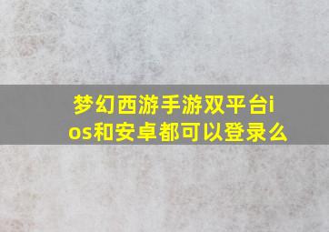 梦幻西游手游双平台ios和安卓都可以登录么