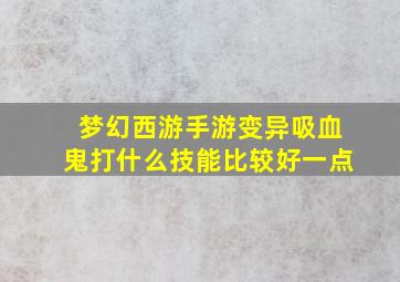 梦幻西游手游变异吸血鬼打什么技能比较好一点