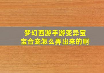 梦幻西游手游变异宝宝合宠怎么弄出来的啊