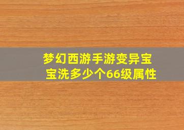 梦幻西游手游变异宝宝洗多少个66级属性