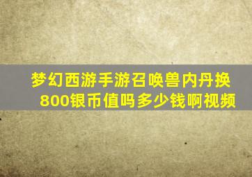 梦幻西游手游召唤兽内丹换800银币值吗多少钱啊视频