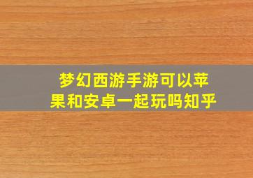 梦幻西游手游可以苹果和安卓一起玩吗知乎