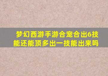 梦幻西游手游合宠合出6技能还能顶多出一技能出来吗