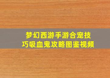 梦幻西游手游合宠技巧吸血鬼攻略图鉴视频