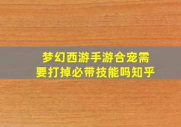 梦幻西游手游合宠需要打掉必带技能吗知乎