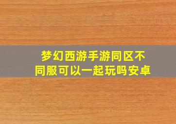 梦幻西游手游同区不同服可以一起玩吗安卓