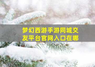 梦幻西游手游同城交友平台官网入口在哪