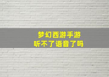 梦幻西游手游听不了语音了吗