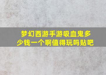 梦幻西游手游吸血鬼多少钱一个啊值得玩吗贴吧