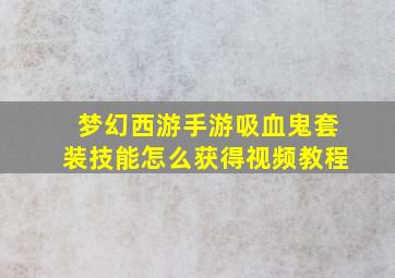 梦幻西游手游吸血鬼套装技能怎么获得视频教程