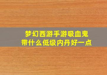 梦幻西游手游吸血鬼带什么低级内丹好一点