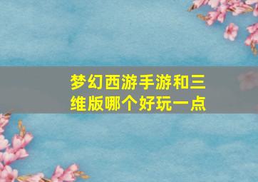 梦幻西游手游和三维版哪个好玩一点