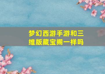 梦幻西游手游和三维版藏宝阁一样吗