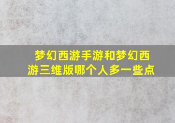 梦幻西游手游和梦幻西游三维版哪个人多一些点