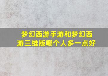 梦幻西游手游和梦幻西游三维版哪个人多一点好