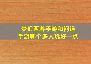 梦幻西游手游和问道手游哪个多人玩好一点