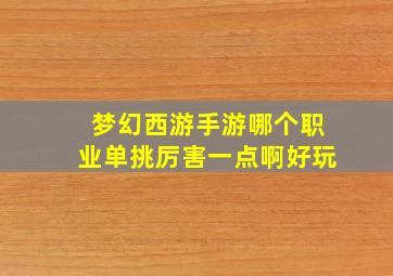 梦幻西游手游哪个职业单挑厉害一点啊好玩