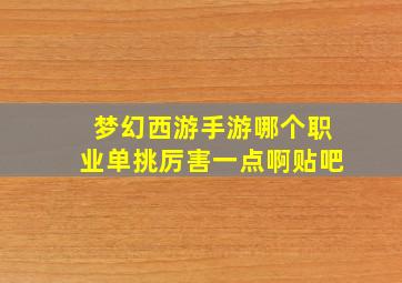 梦幻西游手游哪个职业单挑厉害一点啊贴吧