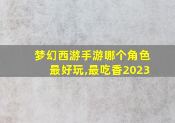 梦幻西游手游哪个角色最好玩,最吃香2023