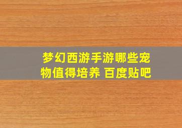 梦幻西游手游哪些宠物值得培养 百度贴吧