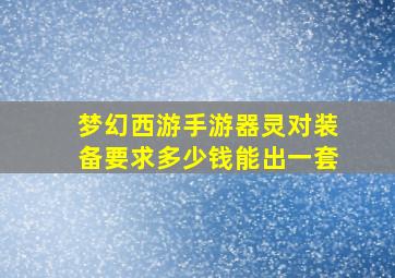 梦幻西游手游器灵对装备要求多少钱能出一套