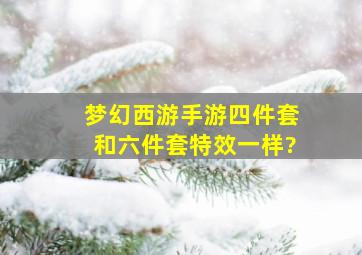 梦幻西游手游四件套和六件套特效一样?