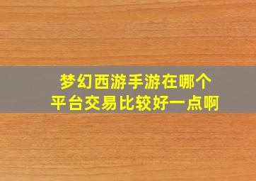 梦幻西游手游在哪个平台交易比较好一点啊