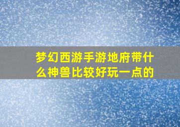 梦幻西游手游地府带什么神兽比较好玩一点的