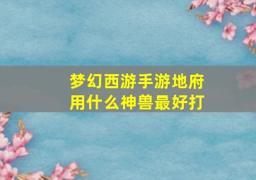 梦幻西游手游地府用什么神兽最好打