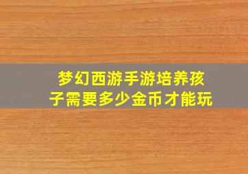 梦幻西游手游培养孩子需要多少金币才能玩