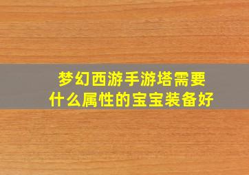 梦幻西游手游塔需要什么属性的宝宝装备好