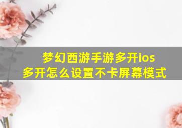 梦幻西游手游多开ios多开怎么设置不卡屏幕模式