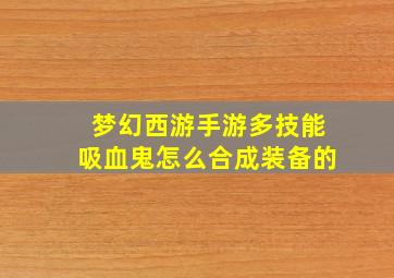 梦幻西游手游多技能吸血鬼怎么合成装备的