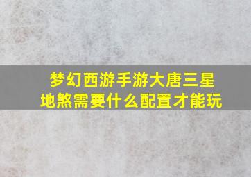 梦幻西游手游大唐三星地煞需要什么配置才能玩