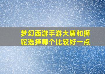 梦幻西游手游大唐和狮驼选择哪个比较好一点