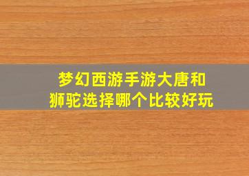 梦幻西游手游大唐和狮驼选择哪个比较好玩