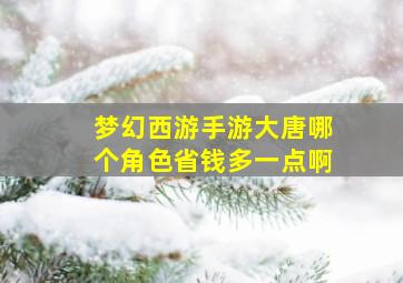 梦幻西游手游大唐哪个角色省钱多一点啊