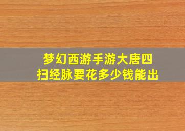 梦幻西游手游大唐四扫经脉要花多少钱能出